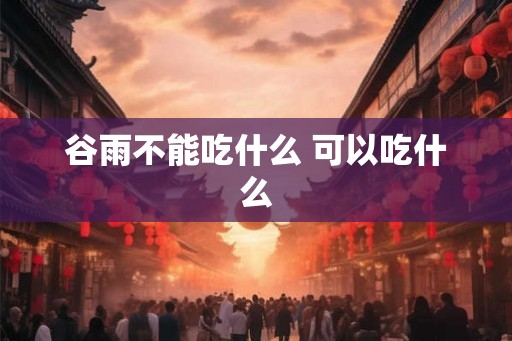 谷雨不能吃什么 可以吃什么 谷雨不能吃什么 可以吃什么