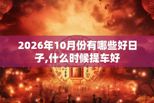 2026年10月份有哪些好日子,什么时候提车好
