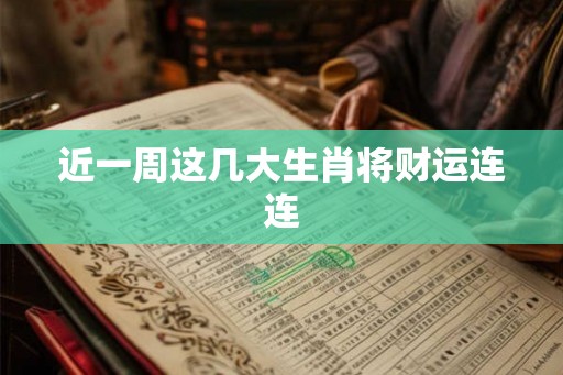 近一周这几大生肖将财运连连