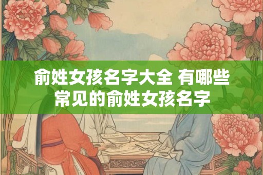 俞姓女孩名字大全 有哪些常见的俞姓女孩名字 俞姓女孩名字大全 有哪些常见的俞姓女孩名字