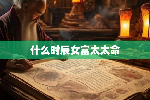 什么时辰女富太太命