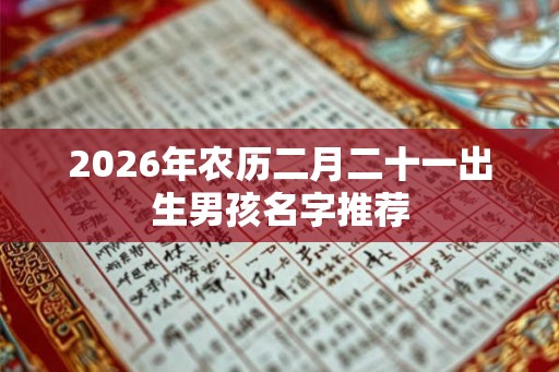 2026年农历二月二十一出生男孩名字推荐