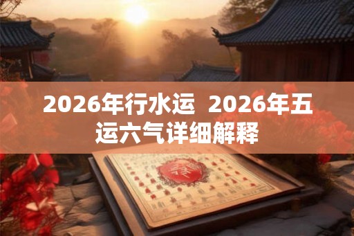 2026年行水运  2026年五运六气详细解释