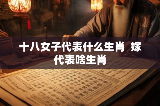 十八女子代表什么生肖  嫁代表啥生肖