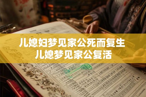 儿媳妇梦见家公死而复生 儿媳梦见家公复活