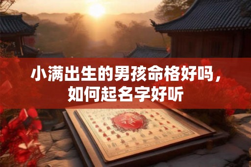 小满出生的男孩命格好吗,如何起名字好听 小满出生的男孩命格好吗,如何起名字好听