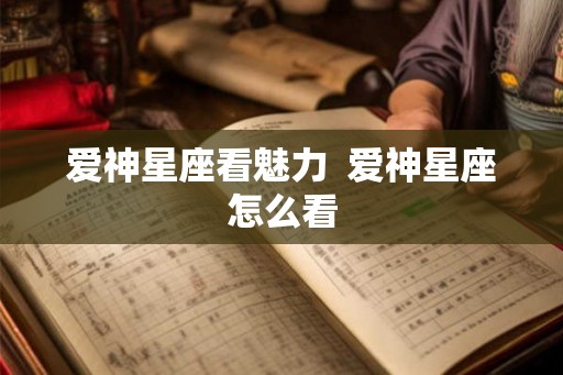 爱神星座看魅力 爱神星座怎么看 爱神星座看魅力 爱神星座怎么看