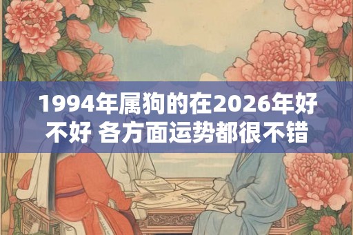 1994年属狗的在2026年好不好 各方面运势都很不错