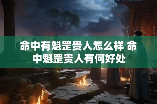 命中有魁罡贵人怎么样 命中魁罡贵人有何好处