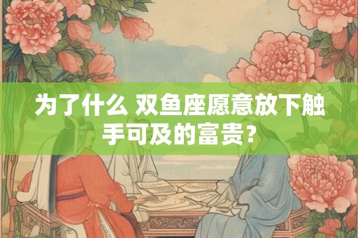 为了什么 双鱼座愿意放下触手可及的富贵？