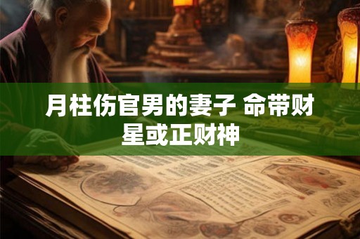 月柱伤官男的妻子 命带财星或正财神 月柱伤官男的妻子 命带财星或正财神