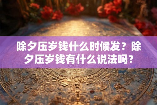 除夕压岁钱什么时候发?除夕压岁钱有什么说法吗? 除夕压岁钱什么时候发?除夕压岁钱有什么说法吗?