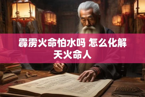 霹雳火命怕水吗 怎么化解天火命人