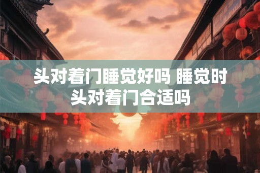 头对着门睡觉好吗 睡觉时头对着门合适吗