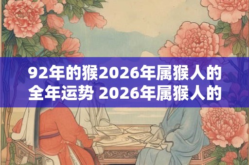 92年的猴2026年属猴人的全年运势 2026年属猴人的运势如何