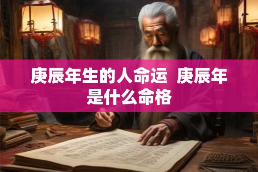 庚辰年生的人命运  庚辰年是什么命格