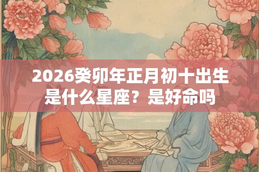 2026癸卯年正月初十出生是什么星座？是好命吗