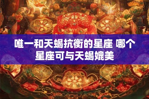 唯一和天蝎抗衡的星座 哪个星座可与天蝎媲美 唯一和天蝎抗衡的星座 哪个星座可与天蝎媲美