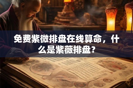 免费紫微排盘在线算命，什么是紫薇排盘？