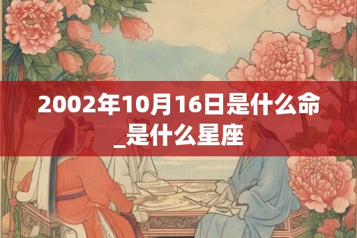 2002年10月16日是什么命_是什么星座
