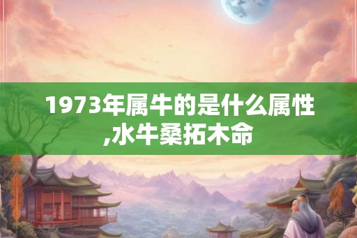 1973年属牛的是什么属性,水牛桑拓木命 1973年属牛的是什么属性,水牛桑拓木命