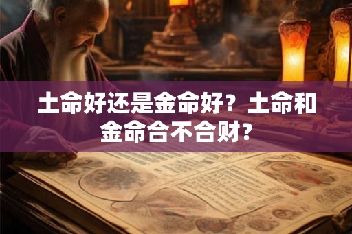 土命好还是金命好？土命和金命合不合财？