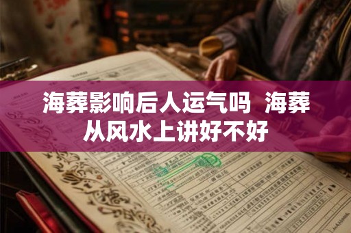 海葬影响后人运气吗 海葬从风水上讲好不好 海葬影响后人运气吗 海葬从风水上讲好不好