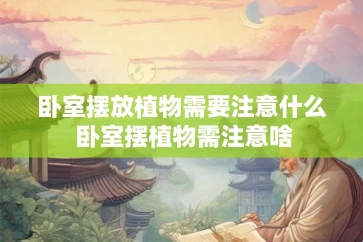卧室摆放植物需要注意什么 卧室摆植物需注意啥