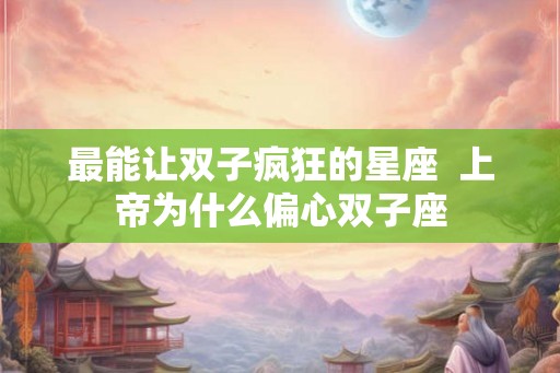 最能让双子疯狂的星座  上帝为什么偏心双子座