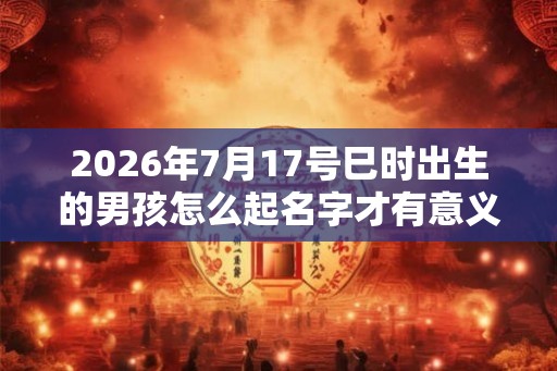 2026年7月17号巳时出生的男孩怎么起名字才有意义