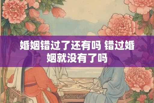 婚姻错过了还有吗 错过婚姻就没有了吗