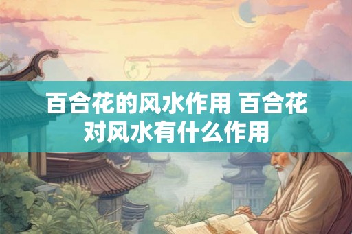 百合花的风水作用 百合花对风水有什么作用