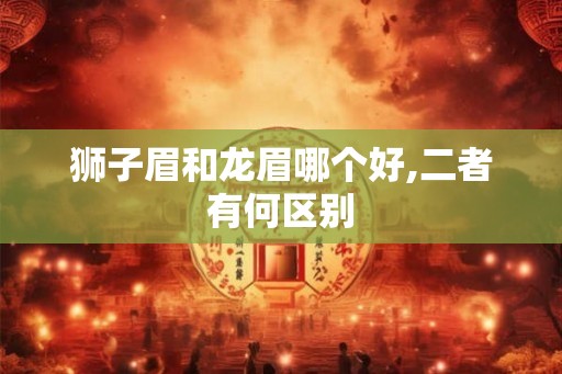 狮子眉和龙眉哪个好,二者有何区别