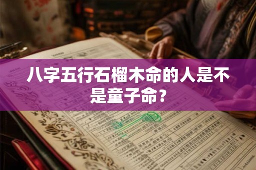 八字五行石榴木命的人是不是童子命？