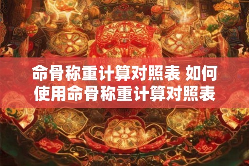 命骨称重计算对照表 如何使用命骨称重计算对照表