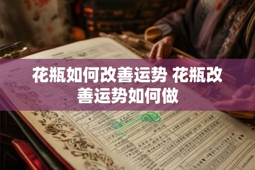 花瓶如何改善运势 花瓶改善运势如何做
