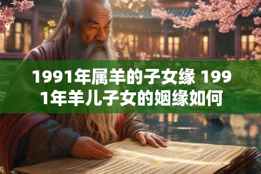 1991年属羊的子女缘 1991年羊儿子女的姻缘如何