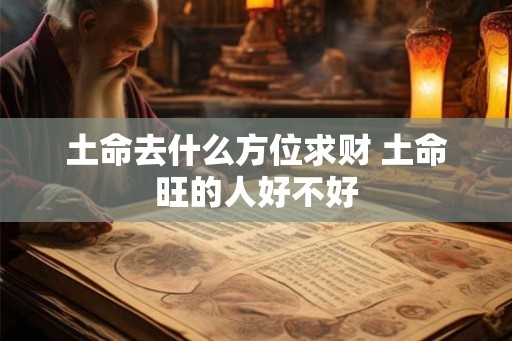 土命去什么方位求财 土命旺的人好不好
