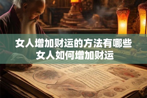 女人增加财运的方法有哪些 女人如何增加财运 女人增加财运的方法有哪些 女人如何增加财运