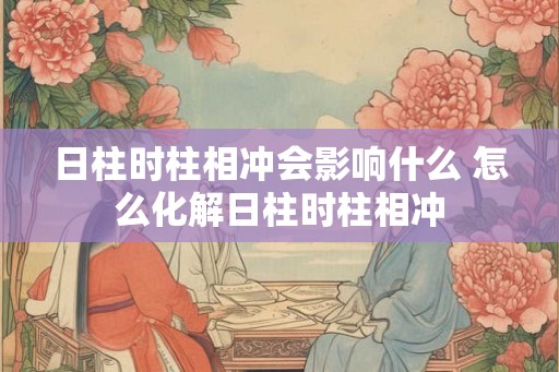 日柱时柱相冲会影响什么 怎么化解日柱时柱相冲