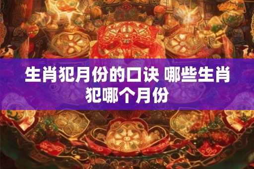 生肖犯月份的口诀 哪些生肖犯哪个月份