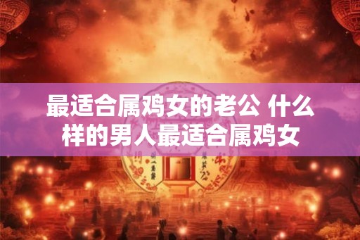 最适合属鸡女的老公 什么样的男人最适合属鸡女