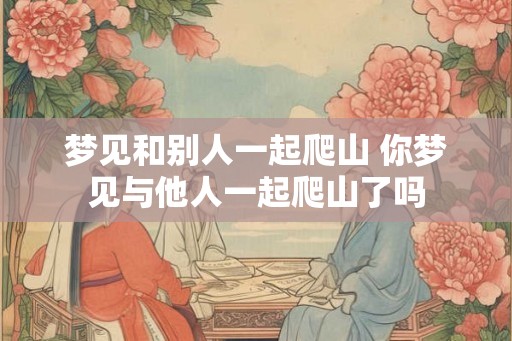 梦见和别人一起爬山 你梦见与他人一起爬山了吗