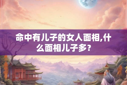 命中有儿子的女人面相,什么面相儿子多？