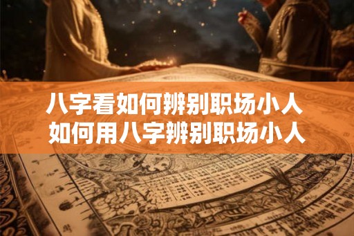 八字看如何辨别职场小人 如何用八字辨别职场小人
