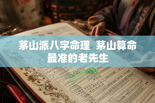 茅山派八字命理 茅山算命最准的老先生 茅山派八字命理 茅山算命最准的老先生