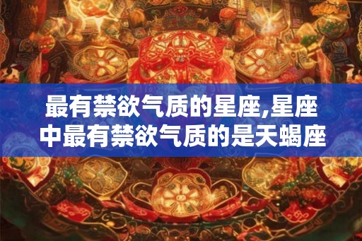 最有禁欲气质的星座,星座中最有禁欲气质的是天蝎座