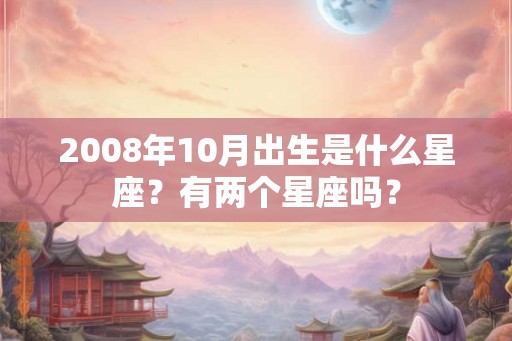 2008年10月出生是什么星座?有两个星座吗? 2008年10月出生是什么星座?有两个星座吗?
