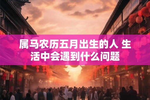 属马农历五月出生的人 生活中会遇到什么问题