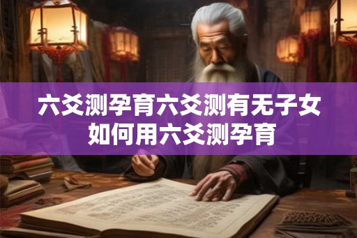六爻测孕育六爻测有无子女 如何用六爻测孕育